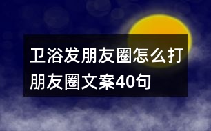 衛(wèi)浴發(fā)朋友圈怎么打朋友圈文案40句