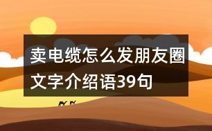 賣電纜怎么發(fā)朋友圈文字介紹語39句