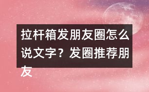 拉桿箱發(fā)朋友圈怎么說文字？發(fā)圈推薦朋友圈文案35句