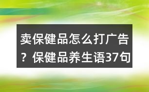 賣保健品怎么打廣告？保健品養(yǎng)生語37句