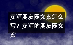 賣酒朋友圈文案怎么寫？賣酒的朋友圈文案33句