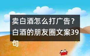 賣白酒怎么打廣告？白酒的朋友圈文案39句