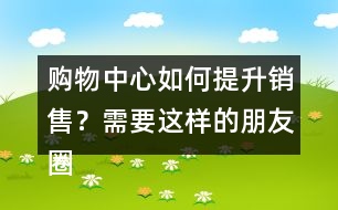 購(gòu)物中心如何提升銷(xiāo)售？需要這樣的朋友圈文案錄39句