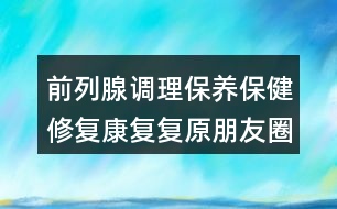 前列腺調(diào)理保養(yǎng)保健修復康復復原朋友圈文案37句