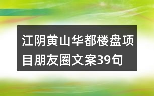 江陰黃山華都樓盤項(xiàng)目朋友圈文案39句