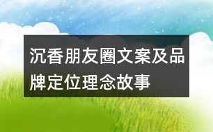 沉香朋友圈文案及品牌定位、理念、故事33句