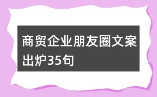 商貿(mào)企業(yè)朋友圈文案出爐35句