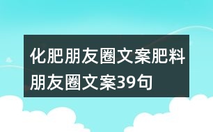 化肥朋友圈文案、肥料朋友圈文案39句