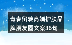 青春留轉(zhuǎn)高端護膚品牌朋友圈文案36句