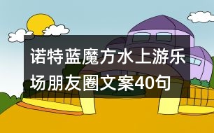 諾特藍(lán)魔方水上游樂場朋友圈文案40句