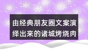 由經(jīng)典朋友圈文案演繹出來的諸城烤燒肉朋友圈文案38句