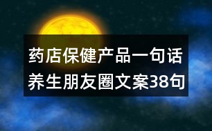 藥店保健產(chǎn)品一句話養(yǎng)生朋友圈文案38句