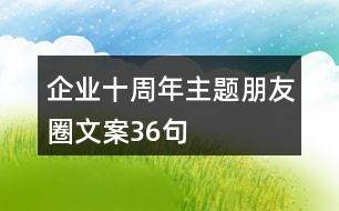 企業(yè)十周年主題朋友圈文案36句