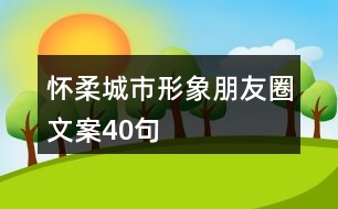 懷柔城市形象朋友圈文案40句