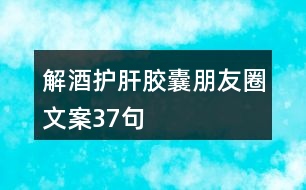 解酒護肝膠囊朋友圈文案37句