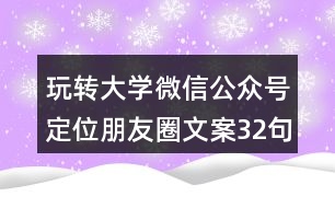 玩轉(zhuǎn)大學微信公眾號定位朋友圈文案32句