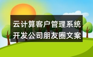 云計(jì)算客戶管理系統(tǒng)開(kāi)發(fā)公司朋友圈文案40句