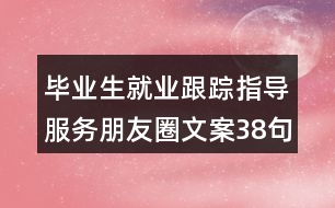 畢業(yè)生就業(yè)跟蹤指導服務朋友圈文案38句