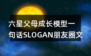 六星父母成長(zhǎng)模型一句話SLOGAN朋友圈文案36句