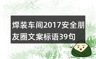 焊裝車(chē)間2017安全朋友圈文案標(biāo)語(yǔ)39句