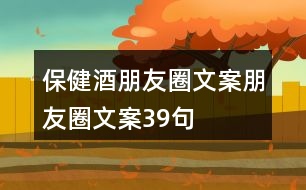 保健酒朋友圈文案、朋友圈文案39句