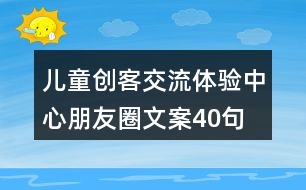 兒童創(chuàng)客交流體驗中心朋友圈文案40句