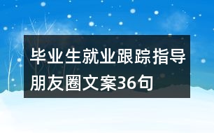 畢業(yè)生就業(yè)跟蹤指導(dǎo)朋友圈文案36句