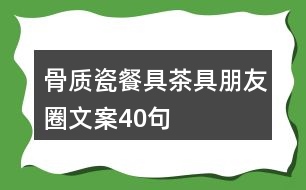 骨質(zhì)瓷餐具茶具朋友圈文案40句