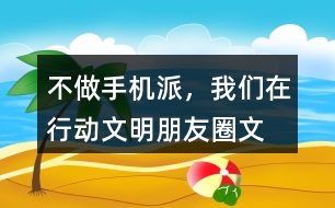 “不做手機(jī)派，我們在行動”文明朋友圈文案33句