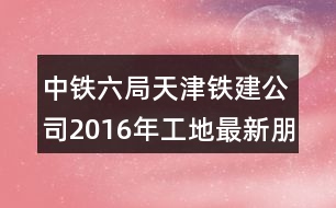 中鐵六局天津鐵建公司2016年工地最新朋友圈文案34句