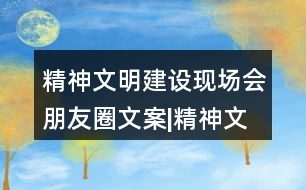 精神文明建設現(xiàn)場會朋友圈文案|精神文明創(chuàng)建倡議書32句