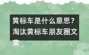 黃標(biāo)車是什么意思？淘汰黃標(biāo)車朋友圈文案警句34句