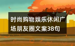 時尚購物、娛樂休閑廣場朋友圈文案38句