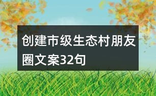 創(chuàng)建市級生態(tài)村朋友圈文案32句