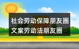 社會(huì)勞動(dòng)保障朋友圈文案、勞動(dòng)法朋友圈文案39句