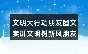 文明大行動朋友圈文案：講文明樹新風(fēng)朋友圈文案37句