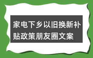 家電下鄉(xiāng)、以舊換新補貼政策朋友圈文案38句