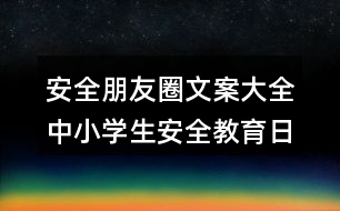 安全朋友圈文案大全：中小學生安全教育日朋友圈文案38句