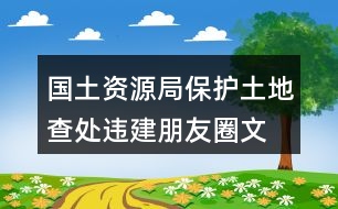 國(guó)土資源局保護(hù)土地、查處違建朋友圈文案40句