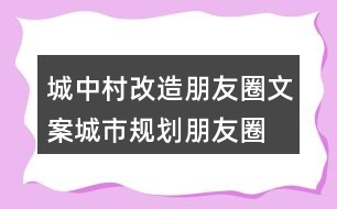 城中村改造朋友圈文案、城市規(guī)劃朋友圈文案36句