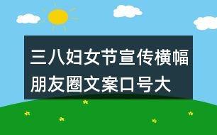 三八婦女節(jié)宣傳橫幅、朋友圈文案口號大全40句