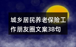 城鄉(xiāng)居民養(yǎng)老保險(xiǎn)工作朋友圈文案38句