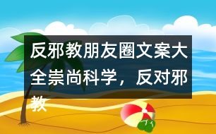 反邪教朋友圈文案大全：崇尚科學(xué)，反對邪教朋友圈文案39句