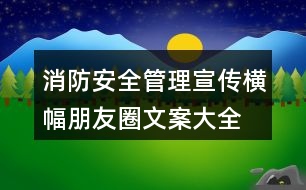 消防安全管理宣傳橫幅、朋友圈文案大全38句