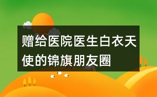 贈給醫(yī)院、醫(yī)生、白衣天使的錦旗朋友圈文案34句