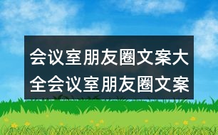 會議室朋友圈文案大全：會議室朋友圈文案、提示語、警示語34句