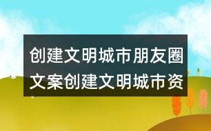 創(chuàng)建文明城市朋友圈文案：創(chuàng)建文明城市資料33句