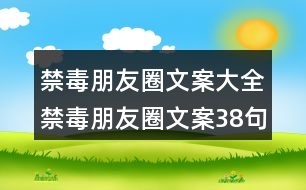 禁毒朋友圈文案大全：禁毒朋友圈文案38句