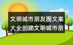 文明城市朋友圈文案大全：創(chuàng)建文明城市朋友圈文案37句