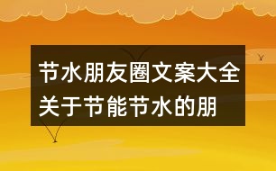 節(jié)水朋友圈文案大全：關(guān)于節(jié)能、節(jié)水的朋友圈文案39句